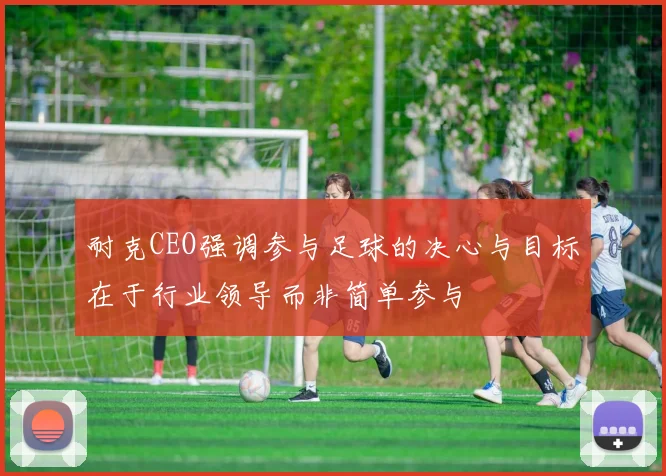 耐克CEO强调参与足球的决心与目标在于行业领导而非简单参与