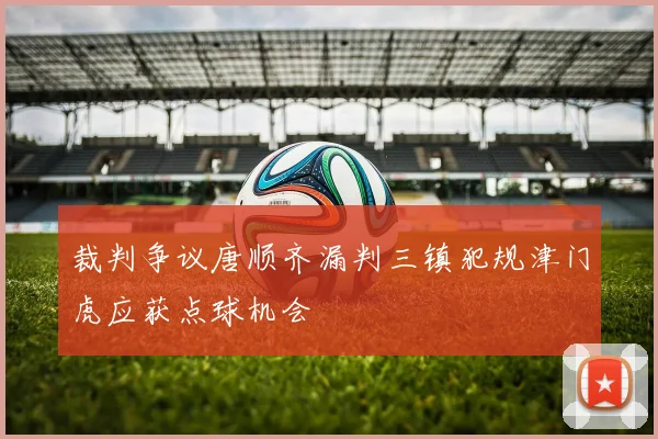 裁判争议唐顺齐漏判三镇犯规津门虎应获点球机会