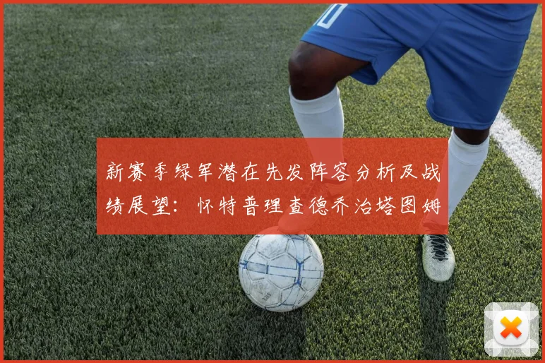 新赛季绿军潜在先发阵容分析及战绩展望：怀特普理查德乔治塔图姆奎塔组合