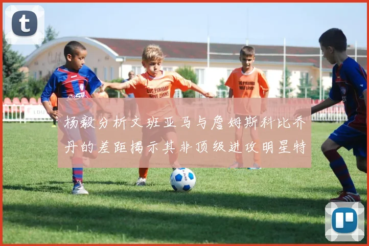 杨毅分析文班亚马与詹姆斯科比乔丹的差距揭示其非顶级进攻明星特质