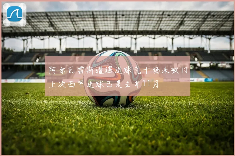 阿尔瓦雷斯遭遇进球荒十场未破门上次西甲进球已是去年11月