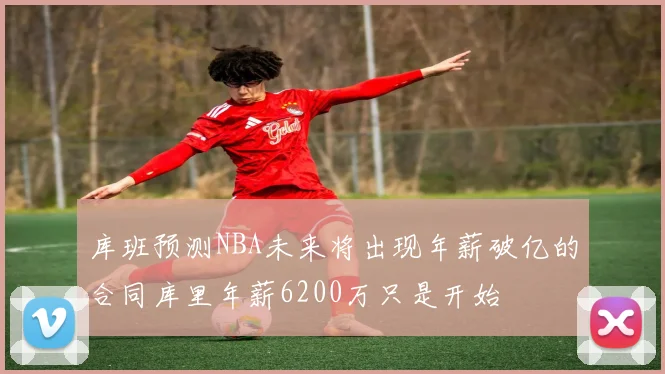 库班预测NBA未来将出现年薪破亿的合同库里年薪6200万只是开始