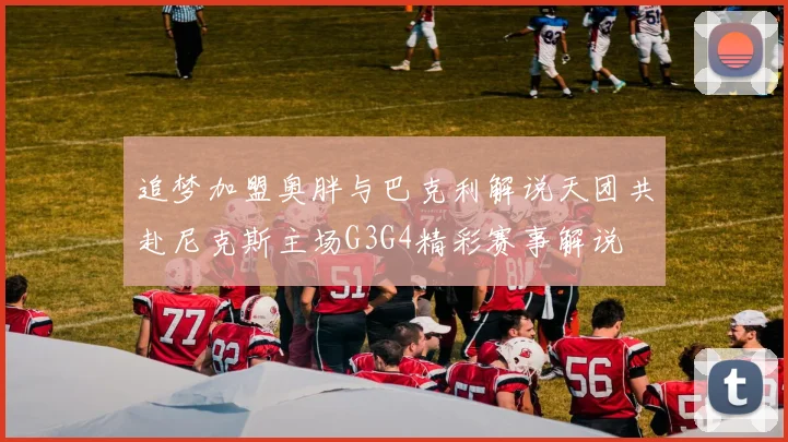 追梦加盟奥胖与巴克利解说天团共赴尼克斯主场G3G4精彩赛事解说