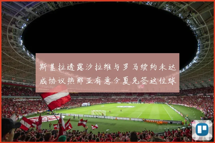 斯基拉透露沙拉维与罗马续约未达成协议热那亚有意今夏免签这位球员