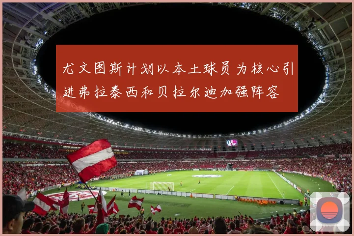 尤文图斯计划以本土球员为核心引进弗拉泰西和贝拉尔迪加强阵容