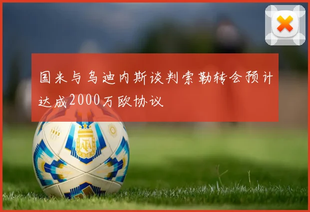 国米与乌迪内斯谈判索勒转会预计达成2000万欧协议