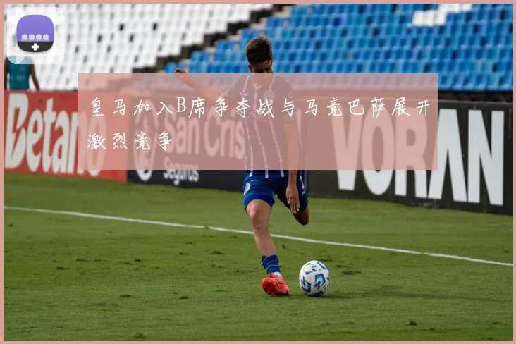 皇马加入B席争夺战与马竞巴萨展开激烈竞争