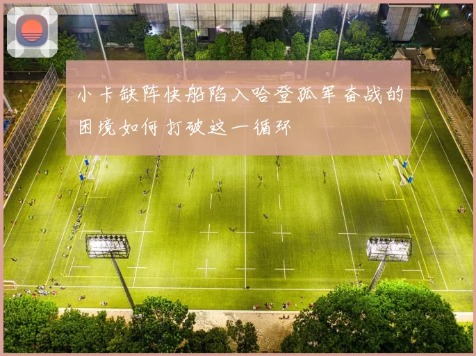 小卡缺阵快船陷入哈登孤军奋战的困境如何打破这一循环