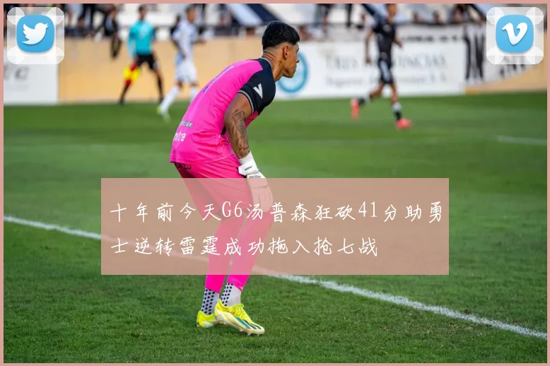 十年前今天G6汤普森狂砍41分助勇士逆转雷霆成功拖入抢七战