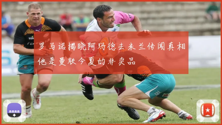 罗马诺揭晓阿玛德去米兰传闻真相他是曼联今夏的非卖品
