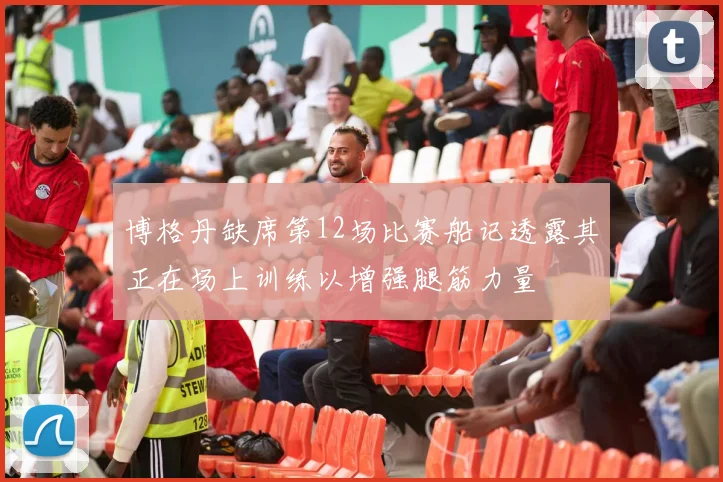 博格丹缺席第12场比赛船记透露其正在场上训练以增强腿筋力量