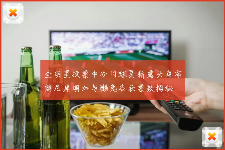 全明星投票中冷门球员崭露头角布朗尼库明加与獭兔各获票数揭秘