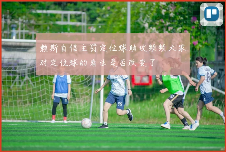 赖斯自信主罚定位球助攻频频大家对定位球的看法是否改变了