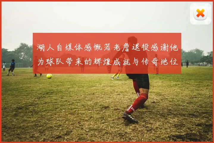 湖人自媒体感慨若老詹退役感谢他为球队带来的辉煌成就与传奇地位