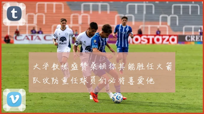 大学教练盛赞桑顿称其能胜任火箭队攻防重任球员们必将喜爱他