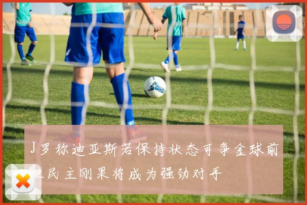 J罗称迪亚斯若保持状态可争金球前三民主刚果将成为强劲对手