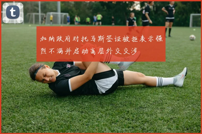 加纳政府对托马斯签证被拒表示强烈不满并启动高层外交交涉