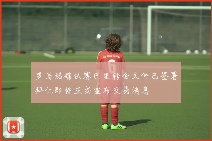 罗马诺确认赛巴里转会文件已签署拜仁即将正式宣布交易消息