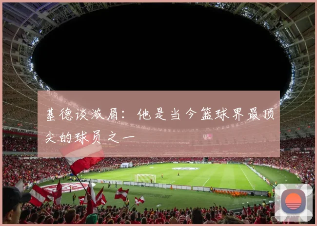 基德谈浓眉：他是当今篮球界最顶尖的球员之一