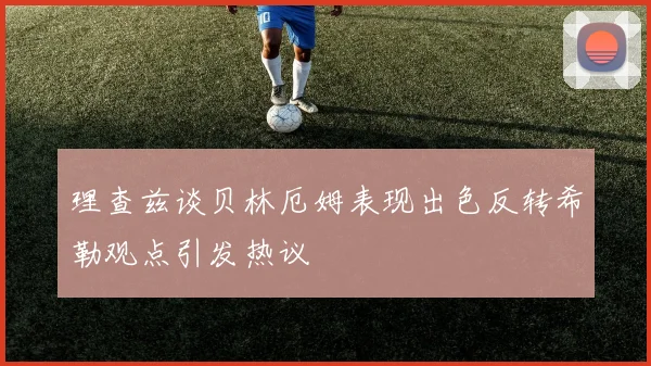 理查兹谈贝林厄姆表现出色反转希勒观点引发热议