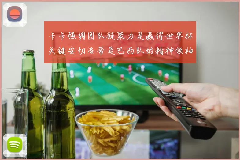 卡卡强调团队凝聚力是赢得世界杯关键安切洛蒂是巴西队的精神领袖